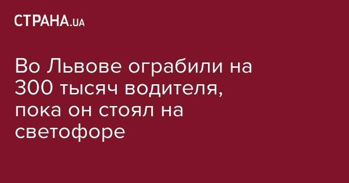 Во Львове ограбили на 300 тысяч водителя, пока он стоял на светофоре - strana.ua - Украина - Киев - Львов