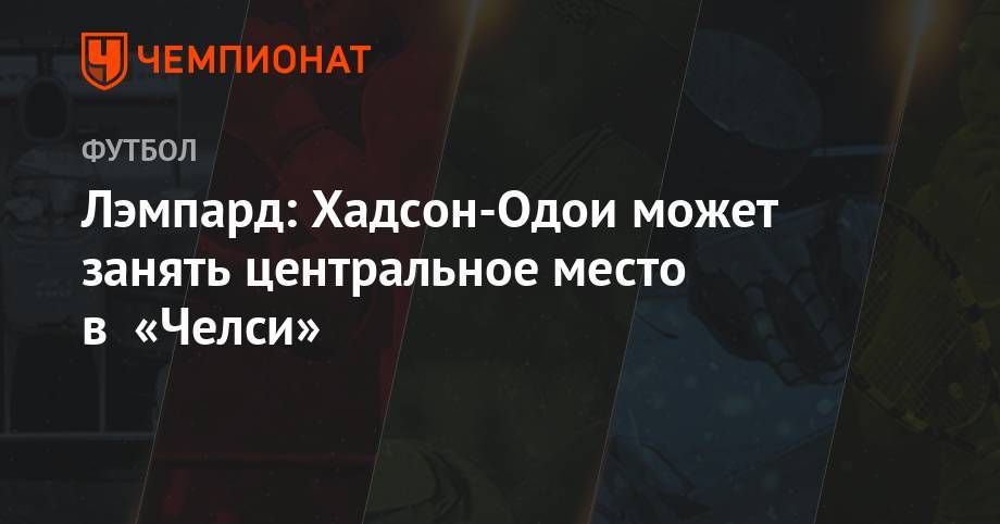 Фрэнк Лэмпард - Лэмпард: Хадсон-Одои может занять центральное место в «Челси» - championat.com - Англия