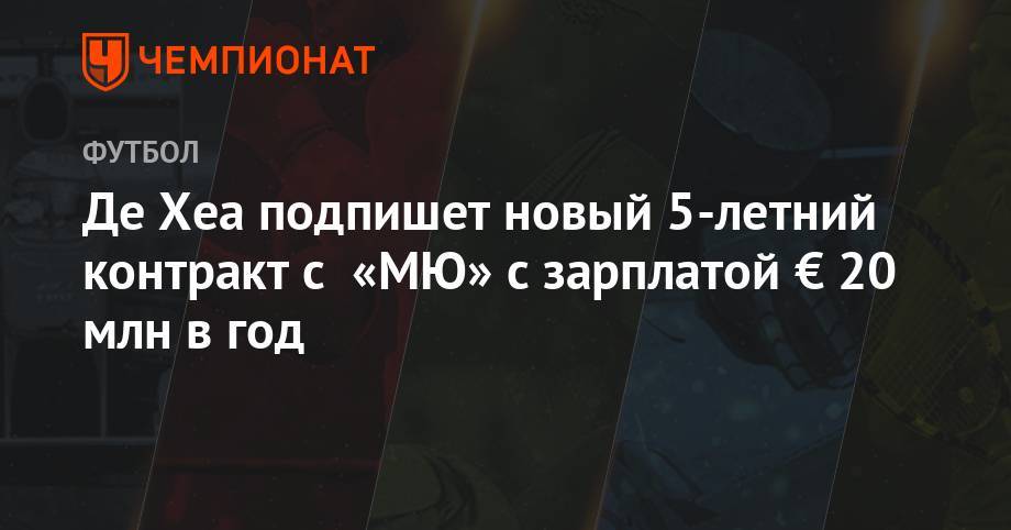 Давид Де-Хеа - Алексис Санчес - Де Хеа подпишет новый 5-летний контракт с «МЮ» с зарплатой € 20 млн в год - championat.com