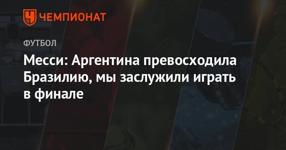 Месси: Аргентина превосходила Бразилию, мы заслужили играть в финале - championat.com - Бразилия - Аргентина - Чили
