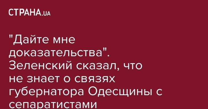 Владимир Зеленский - "Дайте мне доказательства". Зеленский сказал, что не знает о связах губернатора Одесщины с сепаратистами - strana.ua - Украина - Одесса - Одесская обл. - Приднестровье