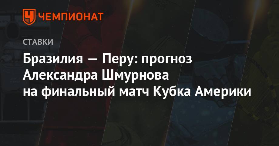 Бразилия — Перу: прогноз Александра Шмурнова на финальный матч Кубка Америки - championat.com - Бразилия