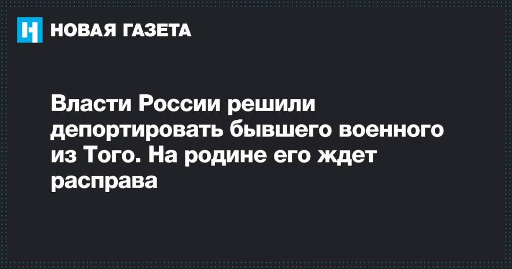 Власти России решили депортировать бывшего военного из Того. На родине его ждет расправа - novayagazeta.ru - Москва - Россия - Белоруссия - Калужская обл. - Того - Брянская обл.