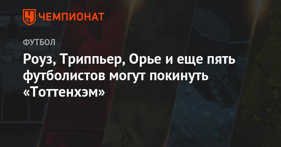 Серж Орье - Роуз, Триппьер, Орье и еще пять футболистов могут покинуть «Тоттенхэм» - championat.com - Англия