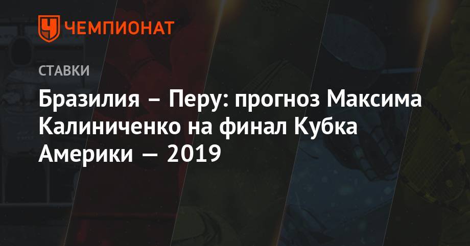 Максим Калиниченко - Бразилия – Перу: прогноз Максима Калиниченко на финал Кубка Америки — 2019 - championat.com - Москва - Украина - Бразилия - Венесуэла - Боливия - Аргентина - Чили - Уругвай - Парагвай