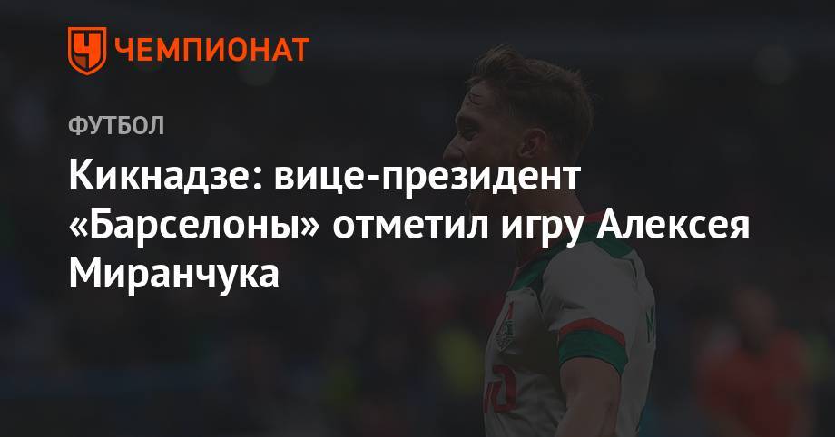 Алексей Миранчук - Василий Кикнадзе - Кикнадзе: вице-президент «Барселоны» отметил игру Алексея Миранчука - championat.com - Россия