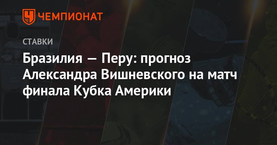 Александр Вишневский - Бразилия — Перу: прогноз Александра Вишневского на матч финала Кубка Америки - championat.com - Бразилия - Аргентина - Чили - Перу