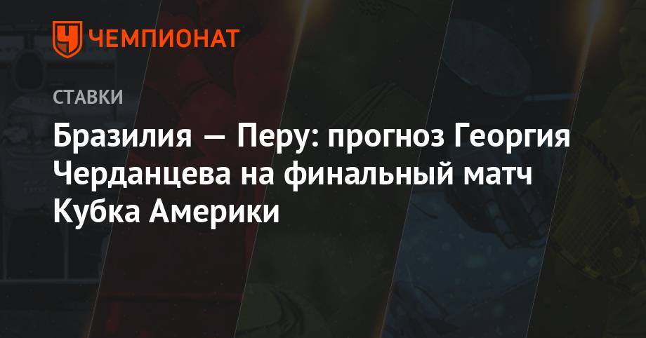 Георгий Черданцев - Бразилия — Перу: прогноз Георгия Черданцева на финальный матч Кубка Америки - championat.com - Россия - Колумбия - Бразилия - Уругвай