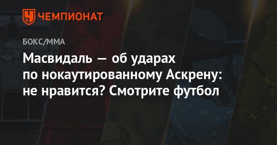 Бен Аскрен - Масвидаль — об ударах по нокаутированному Аскрену: не нравится? смотрите футбол - championat.com