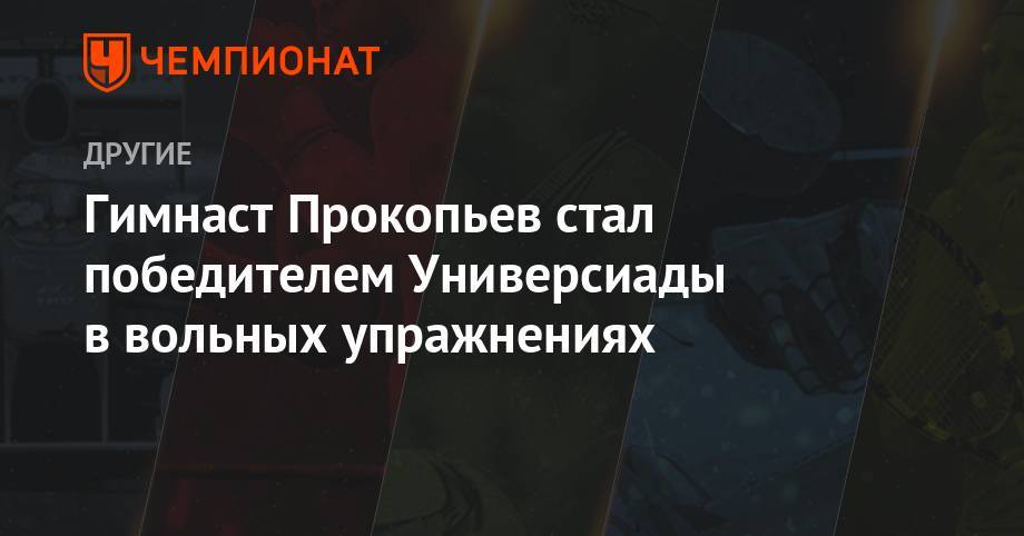 Лилия Ахаимова - Гимнаст Прокопьев стал победителем Универсиады в вольных упражнениях - championat.com - Россия - Италия - Япония - Азербайджан - Неаполь