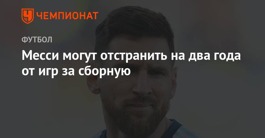 Месси могут отстранить на два года от игр за сборную - championat.com - Колумбия - Бразилия - Аргентина - Катар - Чили