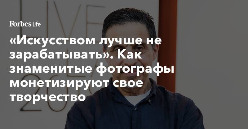 «Искусством лучше не зарабатывать». Как знаменитые фотографы монетизируют свое творчество - forbes.ru - New York