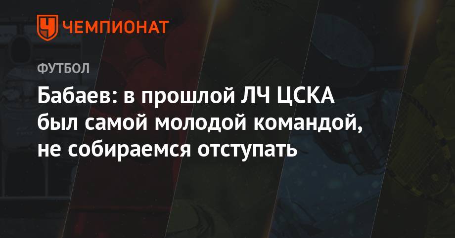 Андрей Панков - Роман Бабаев - Бабаев: в прошлой ЛЧ ЦСКА был самой молодой командой, не собираемся отступать - championat.com