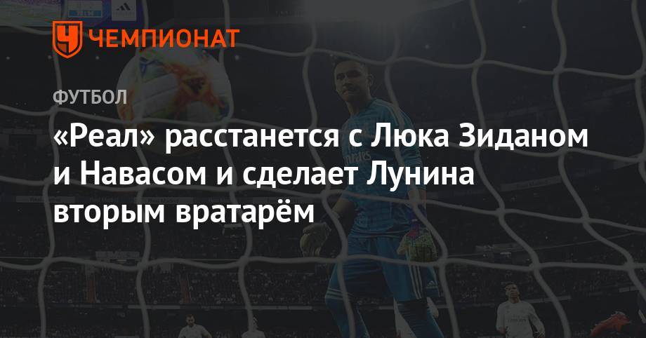 Андрей Лунин - «Реал» расстанется с Люкой Зиданом и Навасом и сделает Лунина вторым вратарём - championat.com - Испания - Madrid