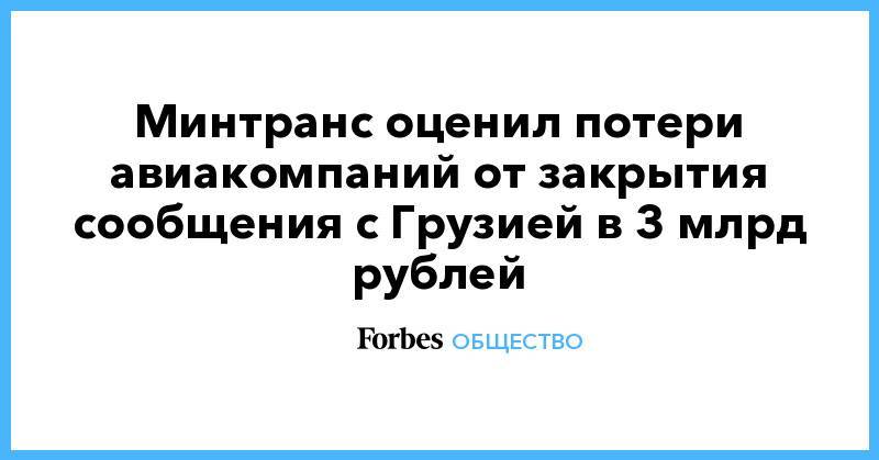 Владимир Путин - Евгений Дитрих - Минтранс оценил потери авиакомпаний от закрытия сообщения с Грузией в 3 млрд рублей - forbes.ru - Россия - Грузия