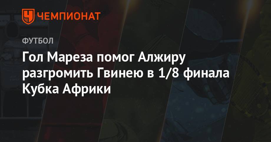 Гол Мареза помог Алжиру разгромить Гвинею в 1/8 финала Кубка Африки - championat.com - Судан - Каир - Камерун - Алжир - Алжирская Народная Демократическая Республика - Мали - Кот Дивуар - Гвинея