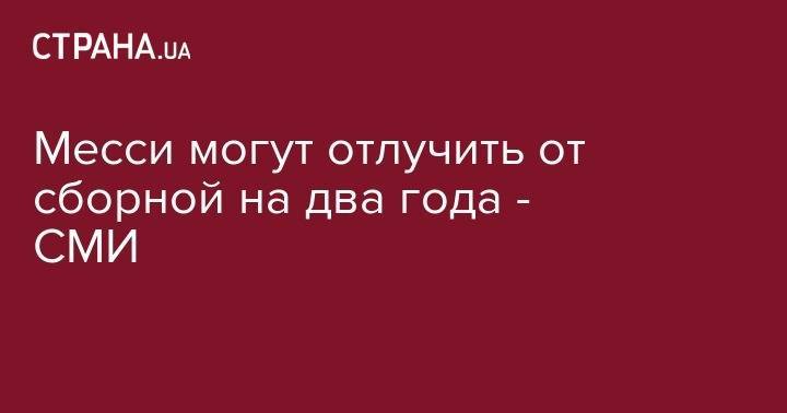 Лионелю Месси - Месси могут отлучить от сборной на два года - СМИ - strana.ua - Колумбия - Бразилия - Иран - Аргентина