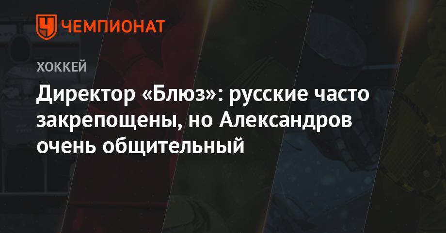 Директор «Блюз»: русские часто закрепощены, но Александров очень общительный - championat.com - Россия