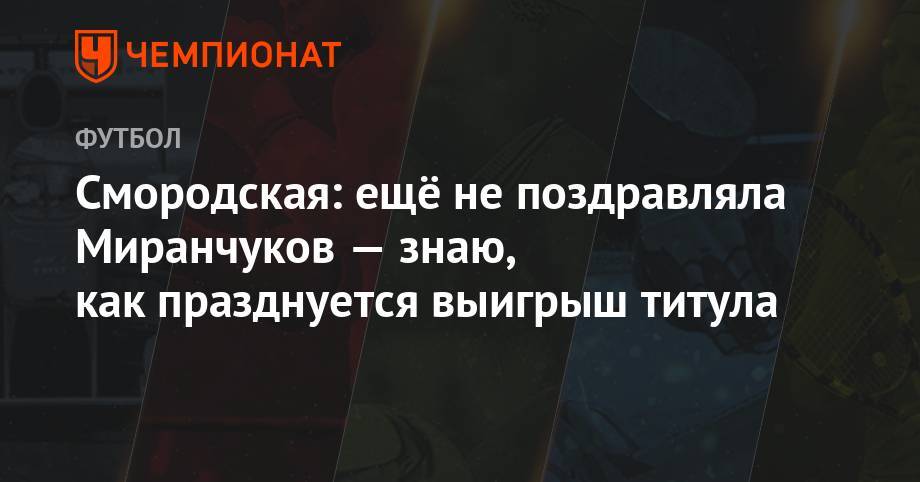 Алексей Миранчук - Ольга Смородская - Смородская: ещё не поздравляла Миранчуков — знаю, как празднуется выигрыш титула - championat.com - Москва - Россия