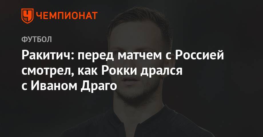 Сильвестр Сталлоне - Иван Ракитич - Ракитич: перед матчем с Россией смотрел, как Рокки дрался с Иваном Драго - championat.com - Россия - Испания - Хорватия