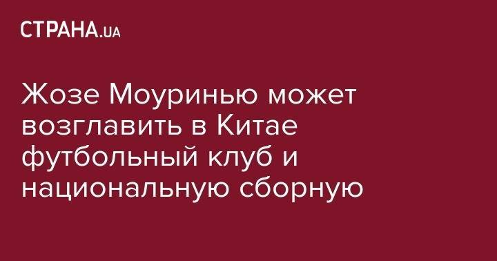 Жозе Моуринью - Жозе Моуринью может возглавить в Китае футбольный клуб и национальную сборную - strana.ua - Китай - Гуанчжоу