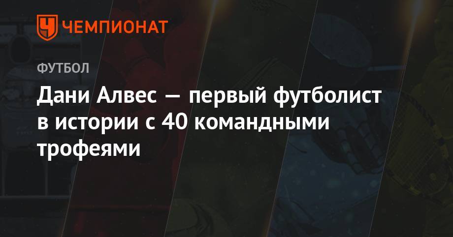 Дани Алвес - Дани Алвес — первый футболист в истории с 40 командными трофеями - championat.com - Италия - Франция - Рио-Де-Жанейро - Бразилия - Испания