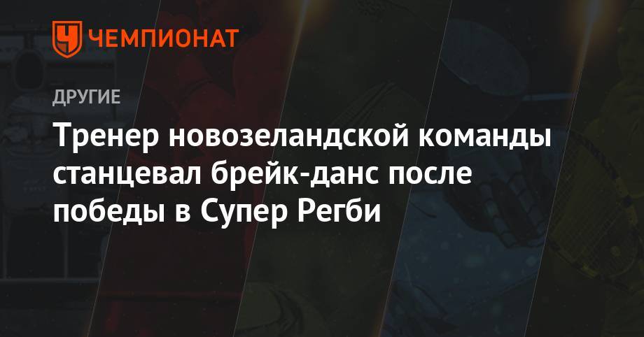 Тренер новозеландской команды станцевал брейк-данс после победы в Супер Регби - championat.com - Австралия - Япония - Новая Зеландия - Аргентина - Юар