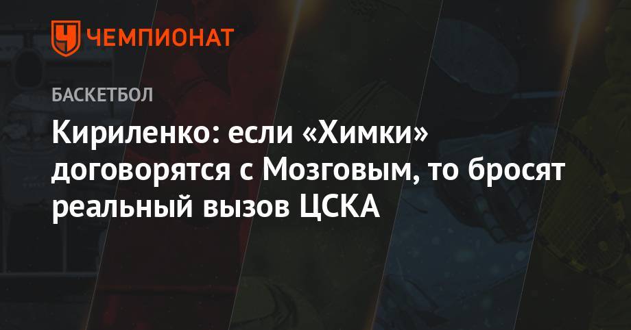 Андрей Кириленко - Кириленко: если «Химки» договорятся с Мозговым, то бросят реальный вызов ЦСКА - championat.com - Россия