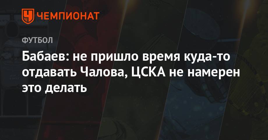 Марио Фернандес - Федор Чалов - Роман Бабаев - Бабаев: не пришло время куда-то отдавать Чалова, ЦСКА не намерен это делать - championat.com - Москва