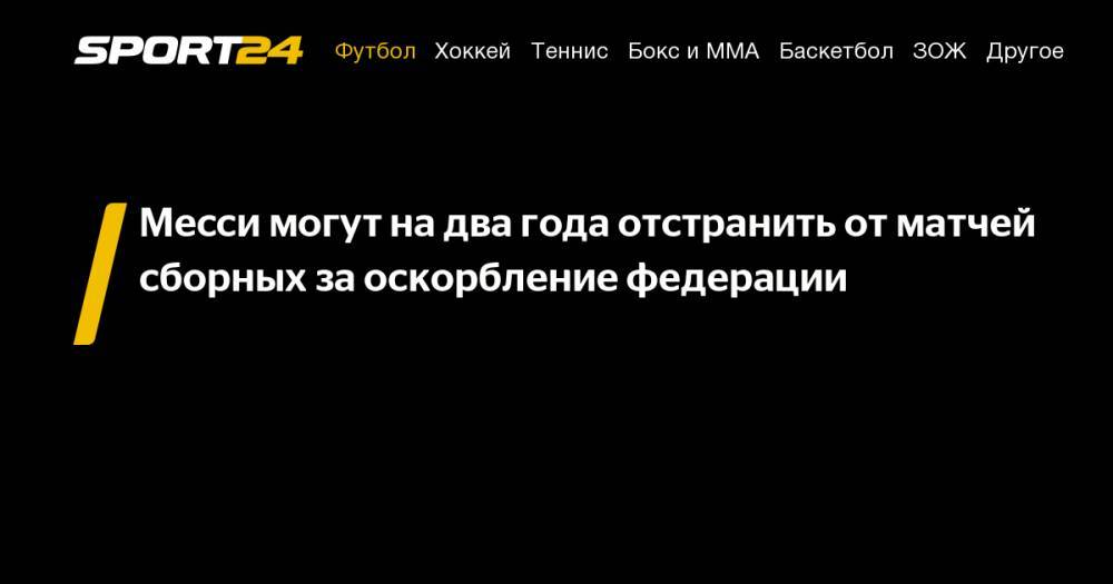 Месси могут на&nbsp;два года отстранить от&nbsp;матчей сборных за&nbsp;оскорбление федерации - sport24.ru - Колумбия - Бразилия - Аргентина - Чили