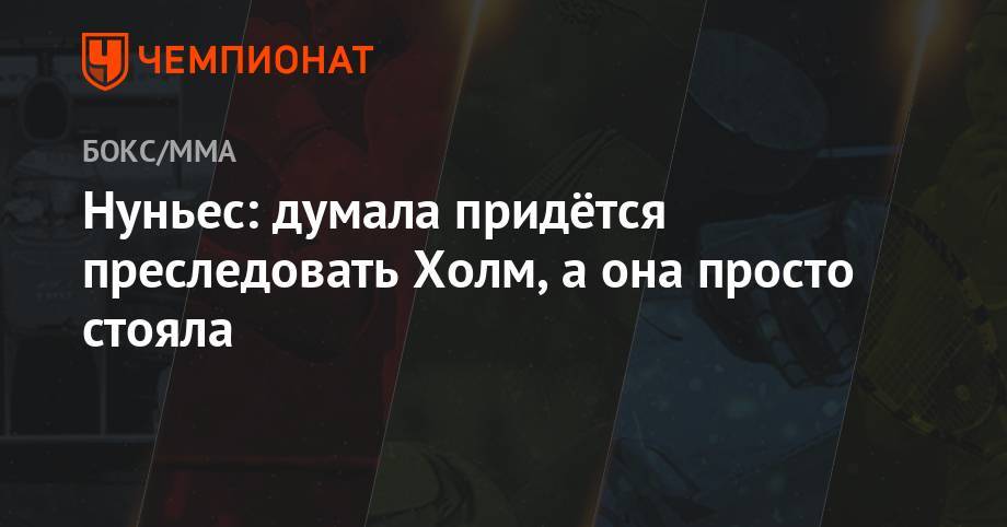 Аманда Нуньес - Нуньес: думала придётся преследовать Холм, а она просто стояла - championat.com