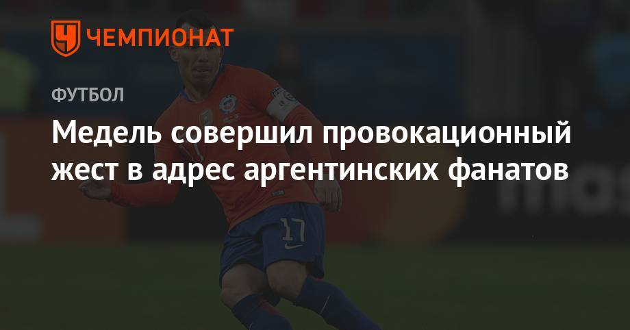 Медель совершил провокационный жест в адрес аргентинских фанатов - championat.com - Аргентина - Чили