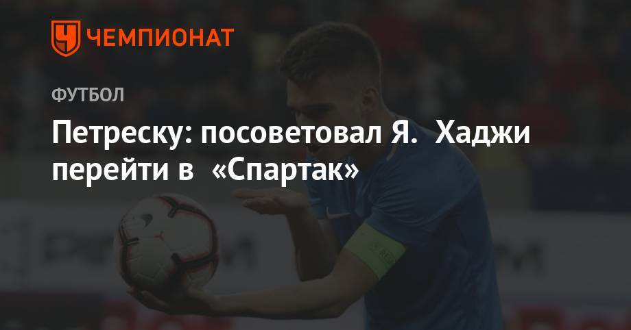 Петреску: посоветовал Я. Хаджи перейти в «Спартак» - championat.com - Москва - Россия - Румыния - Петреск