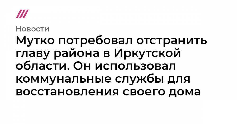 Мутко потребовал отстранить главу района в Иркутской области. Он использовал коммунальные службы для восстановления своего дома - tvrain.ru - Иркутская обл. - Нижнеудинск