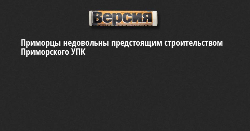 Приморцы недовольны предстоящим строительством Приморского УПК - neva.versia.ru - Россия - Ленинградская обл. - Приморье край - Приморск - р-н Выборгский