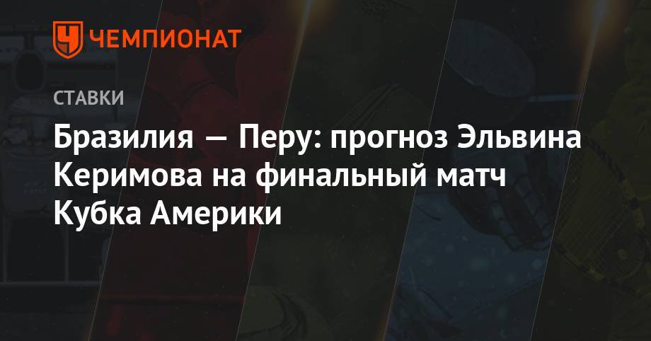 Бразилия — Перу: прогноз Эльвина Керимова на финальный матч Кубка Америки - championat.com - Бразилия - Венесуэла - Боливия - Аргентина - Парагвай