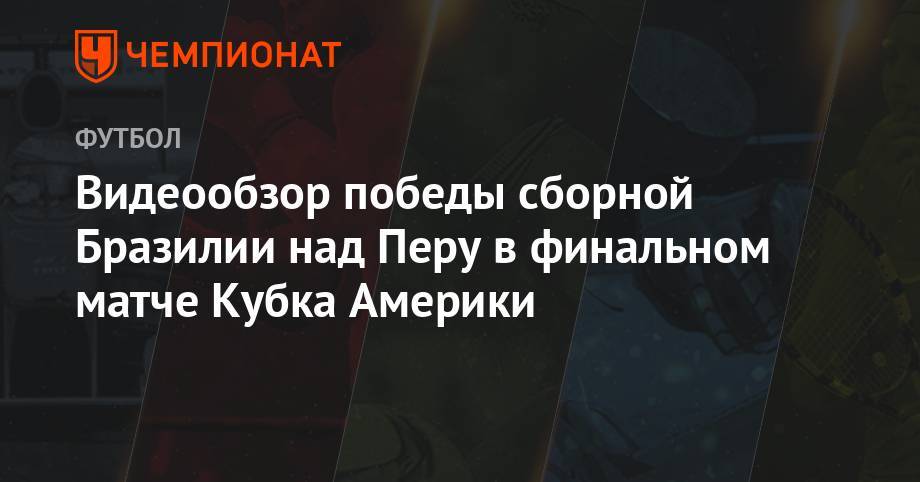 Габриэла Жезуса - Видеообзор победы сборной Бразилии над Перу в финальном матче Кубка Америки - championat.com - Рио-Де-Жанейро - Бразилия