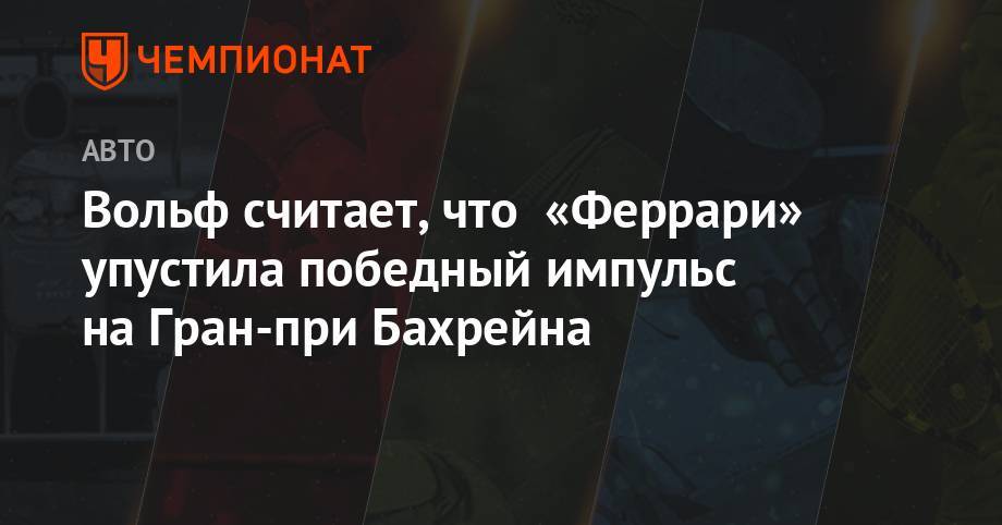 Вольф Тото - Вольф считает, что «Феррари» упустила победный импульс на Гран-при Бахрейна - championat.com - Бахрейн