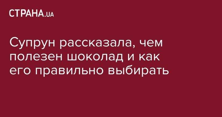 Ульяна Супрун - Супрун рассказала, чем полезен шоколад и как его правильно выбирать - strana.ua - Украина