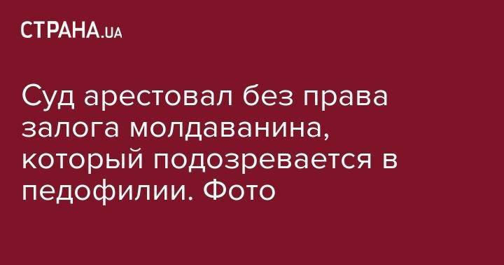 Суд арестовал без права залога молдаванина, который подозревается в педофилии. Фото - strana.ua - Киев - Молдавия - Одесса