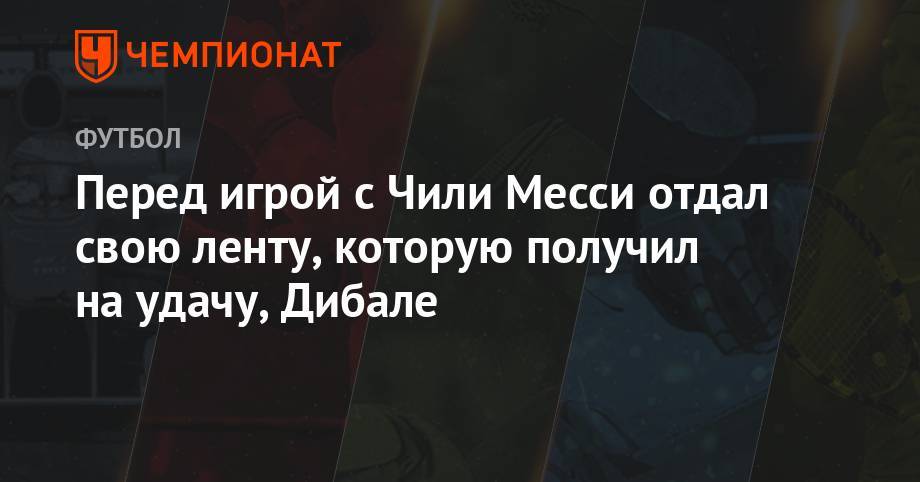 Пауло Дибала - Лионель Месси - Перед игрой с Чили Месси отдал свою ленту, которую получил на удачу, Дибале - championat.com - Россия - Бразилия - Аргентина - Чили