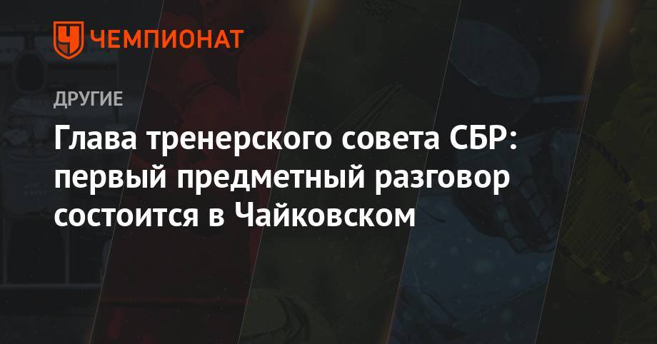 Анатолий Хованцев - Глава тренерского совета СБР: первый предметный разговор состоится в Чайковском - championat.com - Россия - Ханты-Мансийск - Тюмень - Югра