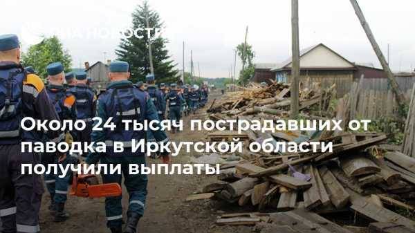 Около 24 тысяч пострадавших от паводка в Иркутской области получили выплаты - vestirossii.com - Москва - Иркутская обл.