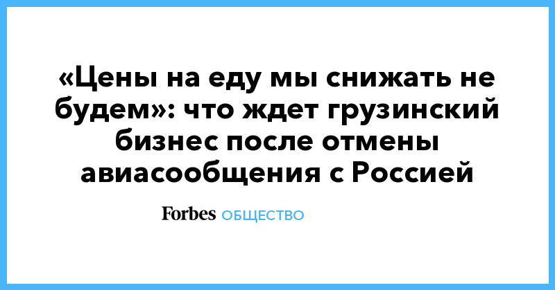 Владимир Путин - Сергей Гаврилов - «Цены на еду мы снижать не будем»: что ждет грузинский бизнес после отмены авиасообщения с Россией - forbes.ru - Москва - Россия - Грузия - Тбилиси