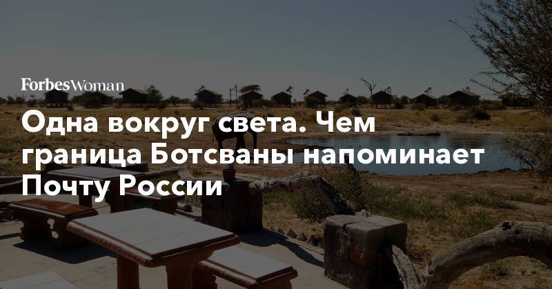 Одна вокруг света. Чем граница Ботсваны напоминает Почту России - forbes.ru - Россия - Юар - Йоханнесбург - Намибия - Ботсвана