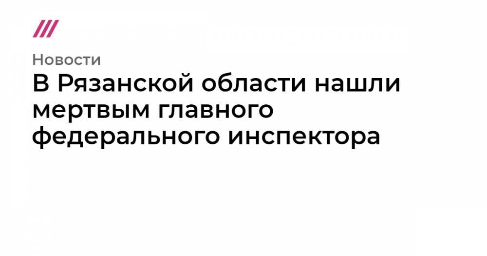 В Рязанской области нашли мертвым главного федерального инспектора - tvrain.ru - Россия - Рязанская обл. - Рязань