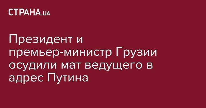 Мамука Бахтадзе - Георгий Габуния - Президент и премьер-министр Грузии осудили мат ведущего в адрес Путина - strana.ua - Россия - Грузия