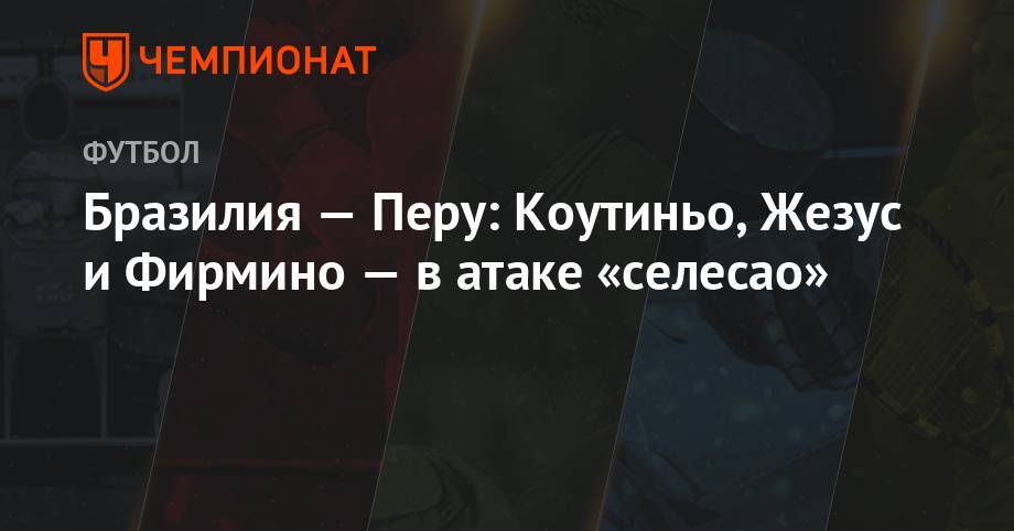 Георгий Черданцев - Дани Алвес - Роберто Фирмина - Бразилия — Перу: Коутиньо, Жезус и Фирмино — в атаке «селесао» - championat.com - Рио-Де-Жанейро - Бразилия - Аргентина - Чили - Уругвай