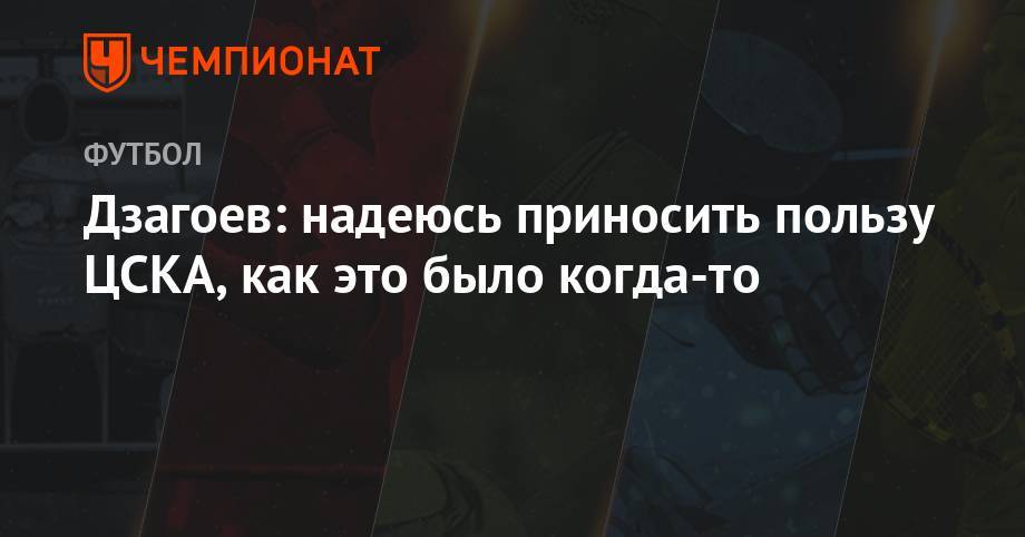 Андрей Панков - Алан Дзагоев - Дзагоев: надеюсь, приносить пользу ЦСКА, как это было когда-то - championat.com - Москва - Россия