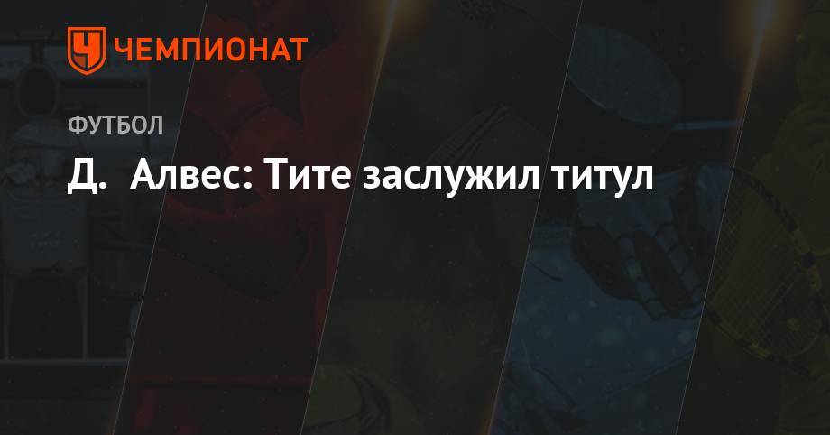 Дани Алвес - Д. Алвес: Тите заслужил титул - championat.com - Бразилия